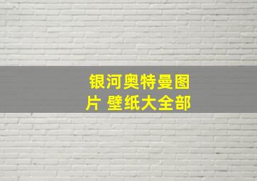 银河奥特曼图片 壁纸大全部